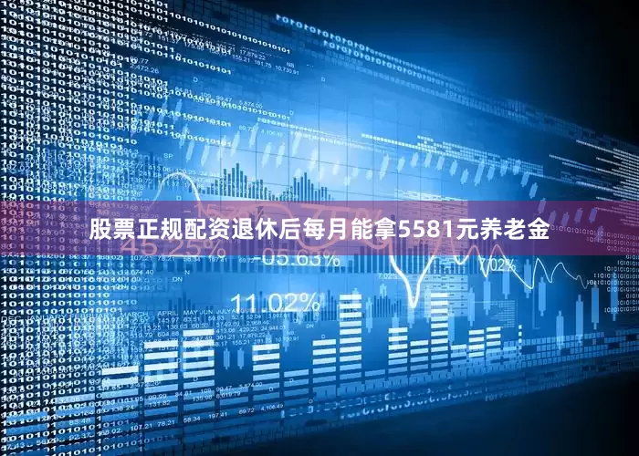 股票正规配资退休后每月能拿5581元养老金
