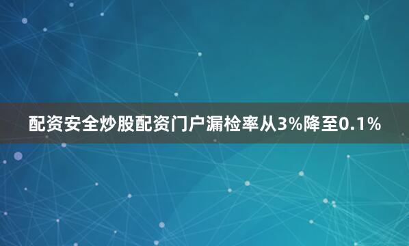 配资安全炒股配资门户漏检率从3%降至0.1%