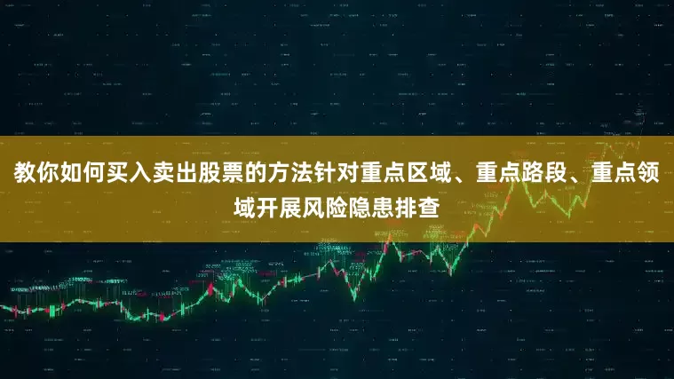 教你如何买入卖出股票的方法针对重点区域、重点路段、重点领域开展风险隐患排查