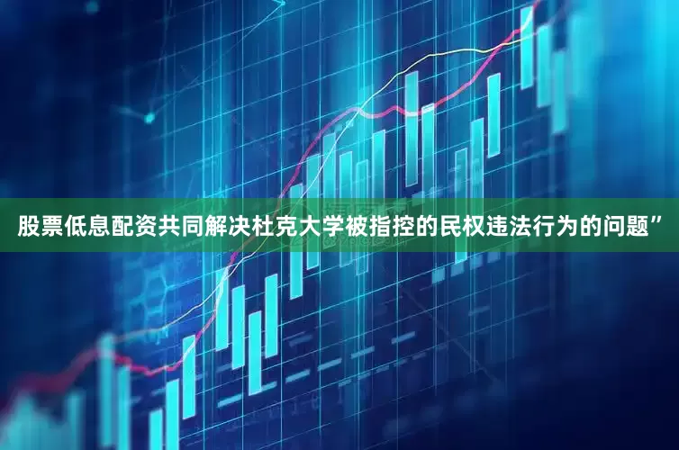 股票低息配资共同解决杜克大学被指控的民权违法行为的问题”