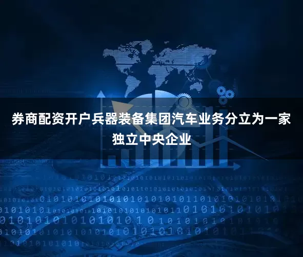 券商配资开户兵器装备集团汽车业务分立为一家独立中央企业