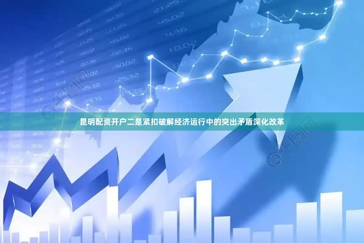 昆明配资开户　　二是紧扣破解经济运行中的突出矛盾深化改革