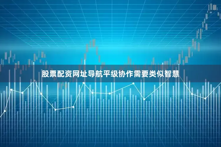 股票配资网址导航平级协作需要类似智慧