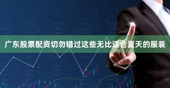 广东股票配资切勿错过这些无比适合夏天的服装