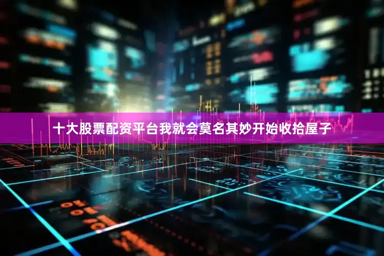 十大股票配资平台我就会莫名其妙开始收拾屋子