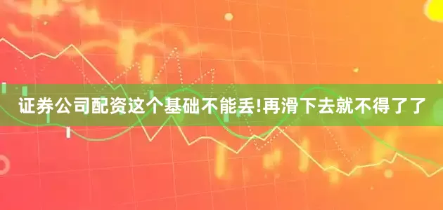 证券公司配资这个基础不能丢!再滑下去就不得了了