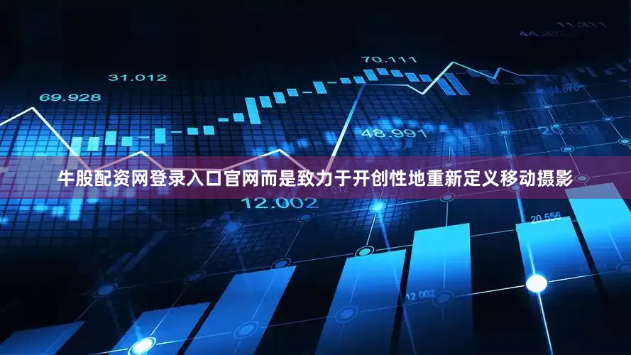 牛股配资网登录入口官网而是致力于开创性地重新定义移动摄影