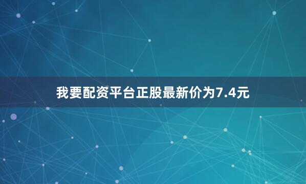 我要配资平台正股最新价为7.4元