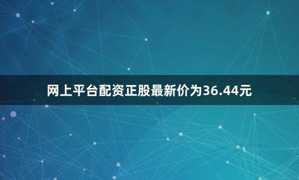 网上平台配资正股最新价为36.44元
