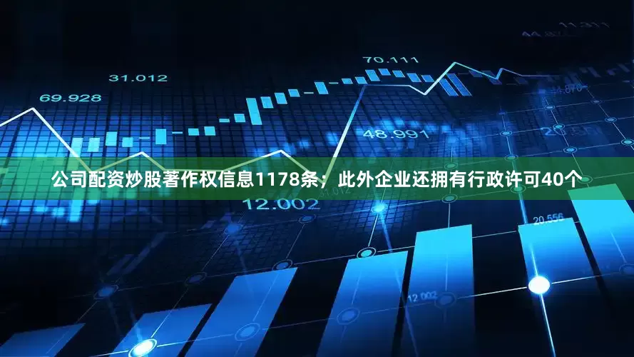 公司配资炒股著作权信息1178条；此外企业还拥有行政许可40个