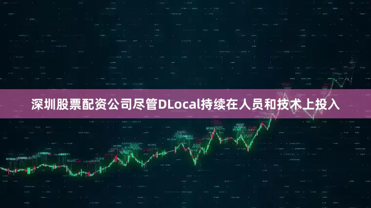 深圳股票配资公司尽管DLocal持续在人员和技术上投入
