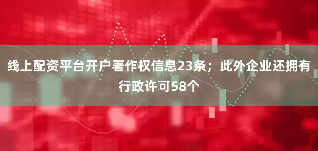 线上配资平台开户著作权信息23条；此外企业还拥有行政许可58个