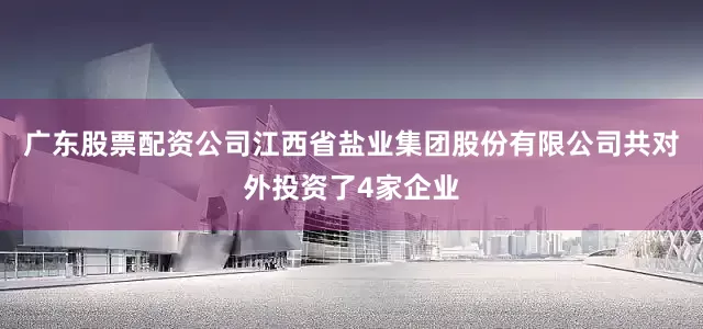 广东股票配资公司江西省盐业集团股份有限公司共对外投资了4家企业