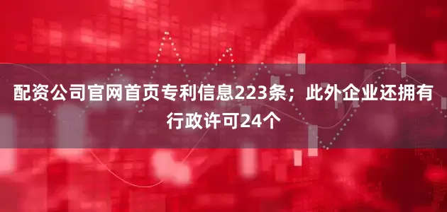 配资公司官网首页专利信息223条；此外企业还拥有行政许可24个