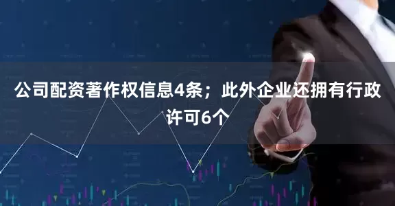 公司配资著作权信息4条；此外企业还拥有行政许可6个