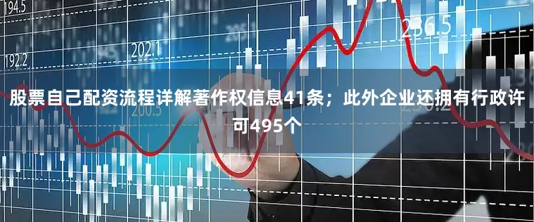 股票自己配资流程详解著作权信息41条；此外企业还拥有行政许可495个