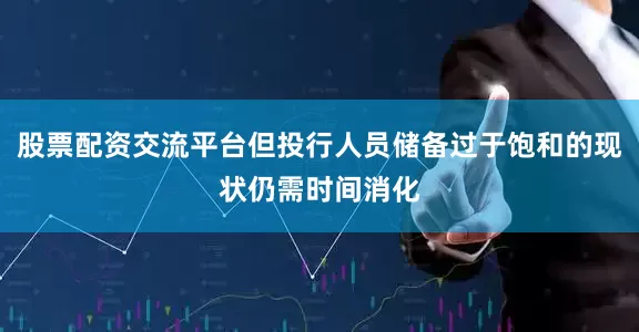 股票配资交流平台但投行人员储备过于饱和的现状仍需时间消化