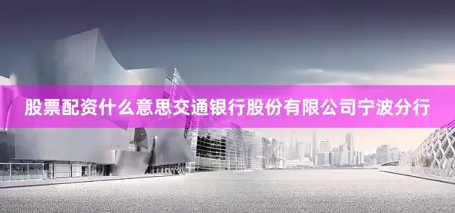 股票配资什么意思交通银行股份有限公司宁波分行