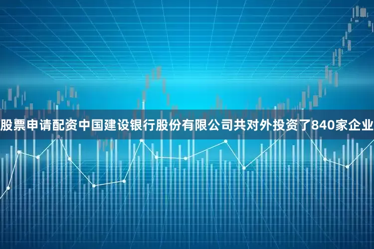 股票申请配资中国建设银行股份有限公司共对外投资了840家企业