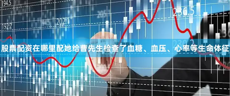 股票配资在哪里配她给曹先生检查了血糖、血压、心率等生命体征