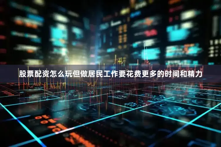 股票配资怎么玩但做居民工作要花费更多的时间和精力