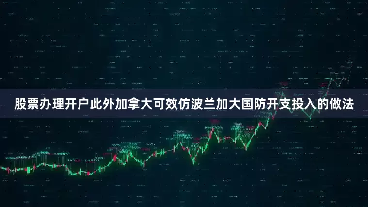 股票办理开户此外加拿大可效仿波兰加大国防开支投入的做法