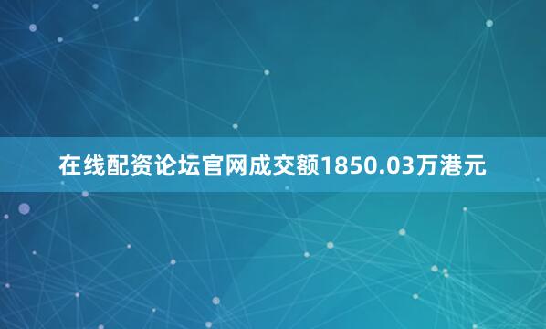 在线配资论坛官网成交额1850.03万港元