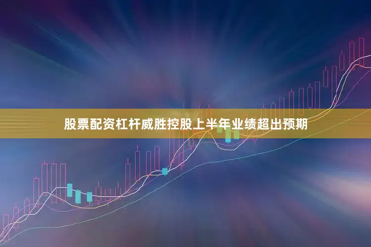 股票配资杠杆威胜控股上半年业绩超出预期