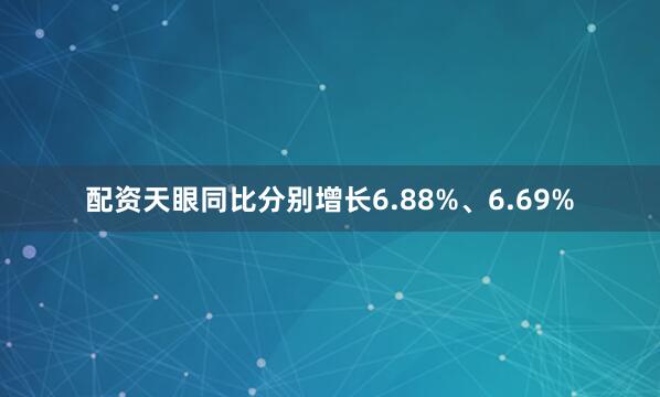 配资天眼同比分别增长6.88%、6.69%