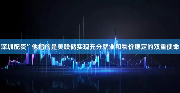 深圳配资”他指的是美联储实现充分就业和物价稳定的双重使命