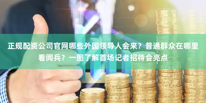 正规配资公司官网哪些外国领导人会来？普通群众在哪里看阅兵？一图了解首场记者招待会亮点