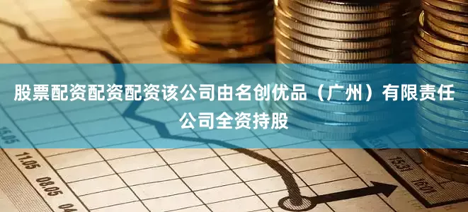 股票配资配资配资该公司由名创优品（广州）有限责任公司全资持股