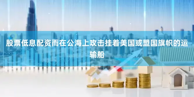 股票低息配资而在公海上攻击挂着美国或盟国旗帜的运输船
