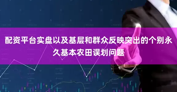 配资平台实盘以及基层和群众反映突出的个别永久基本农田误划问题