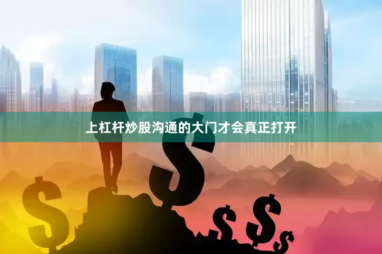 上杠杆炒股沟通的大门才会真正打开