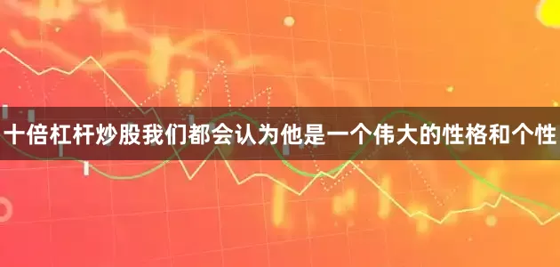 十倍杠杆炒股我们都会认为他是一个伟大的性格和个性