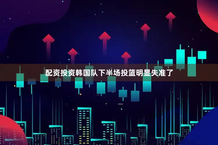 配资投资韩国队下半场投篮明显失准了