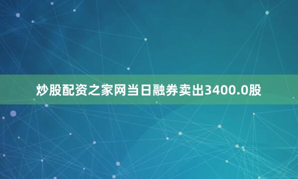 炒股配资之家网当日融券卖出3400.0股
