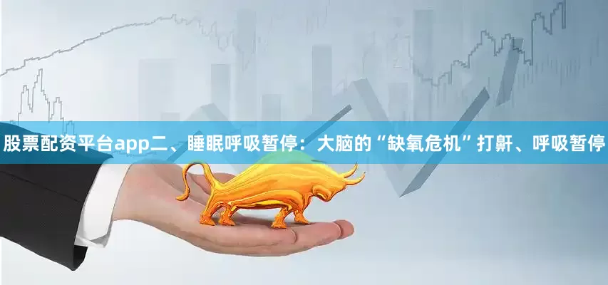 股票配资平台app二、睡眠呼吸暂停：大脑的“缺氧危机”打鼾、呼吸暂停