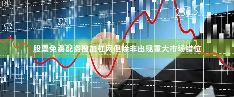 股票免费配资搜加杠网但除非出现重大市场错位
