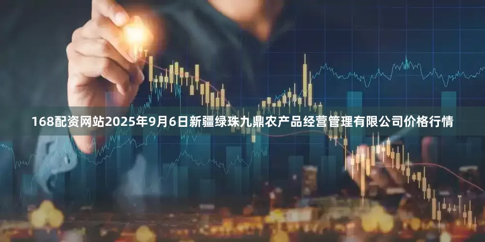 168配资网站2025年9月6日新疆绿珠九鼎农产品经营管理有限公司价格行情