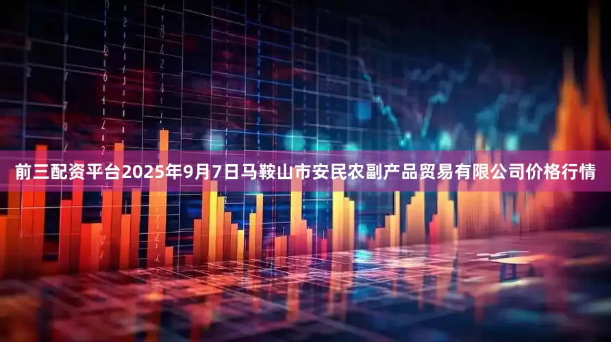 前三配资平台2025年9月7日马鞍山市安民农副产品贸易有限公司价格行情