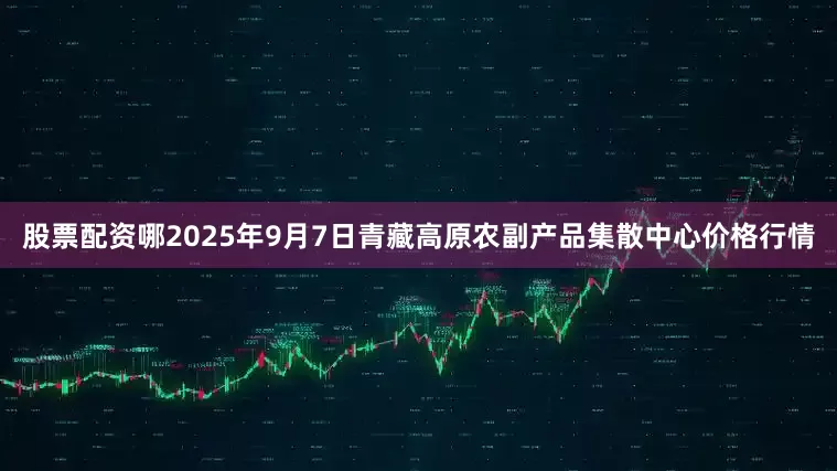 股票配资哪2025年9月7日青藏高原农副产品集散中心价格行情