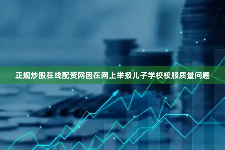 正规炒股在线配资网因在网上举报儿子学校校服质量问题