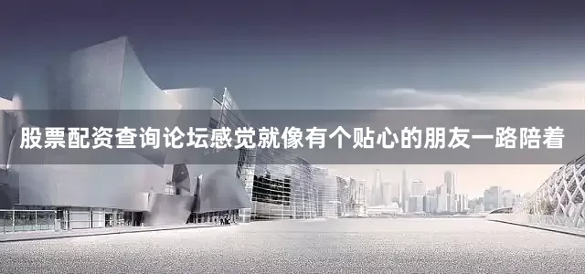 股票配资查询论坛感觉就像有个贴心的朋友一路陪着