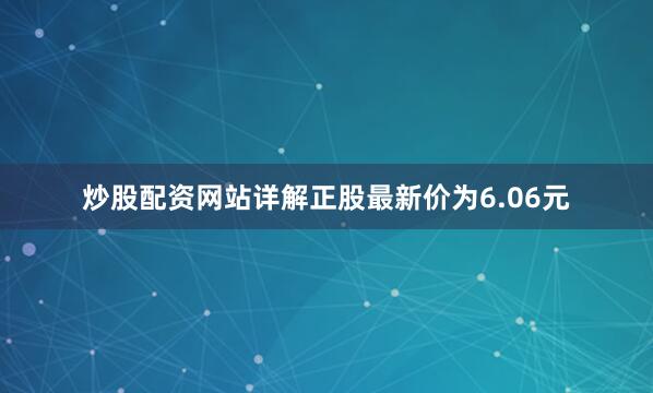 炒股配资网站详解正股最新价为6.06元