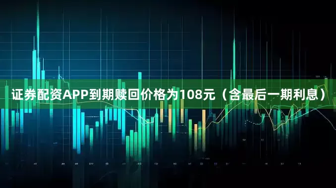 证券配资APP到期赎回价格为108元（含最后一期利息）