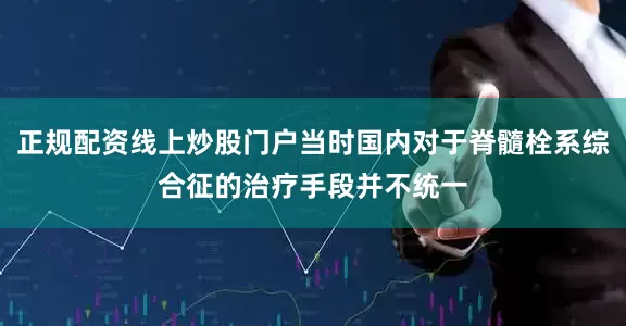 正规配资线上炒股门户当时国内对于脊髓栓系综合征的治疗手段并不统一