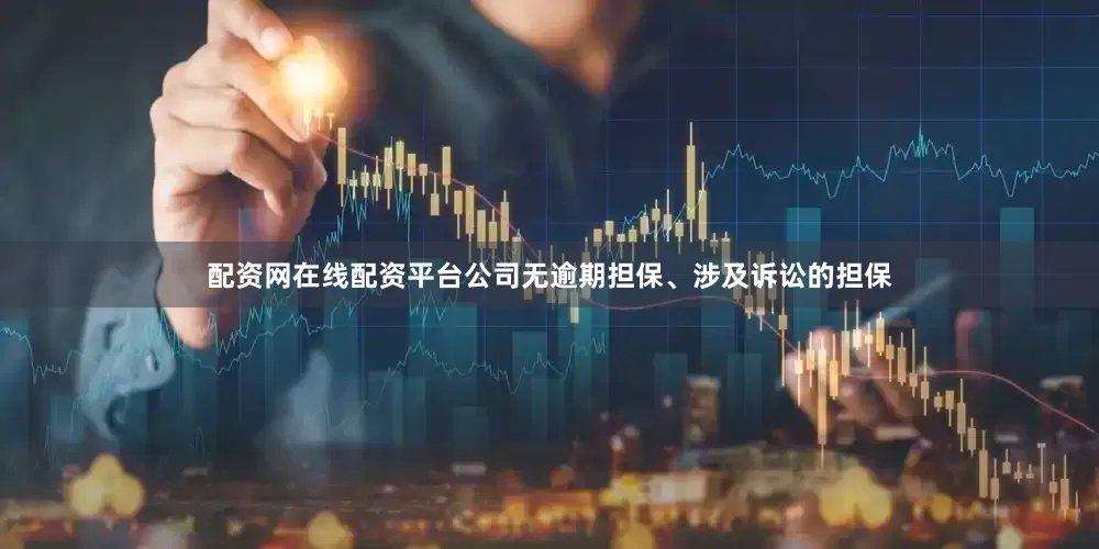 配资网在线配资平台公司无逾期担保、涉及诉讼的担保
