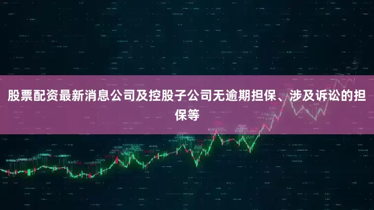 股票配资最新消息公司及控股子公司无逾期担保、涉及诉讼的担保等